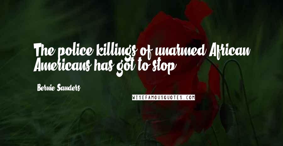 Bernie Sanders Quotes: The police killings of unarmed African Americans has got to stop.