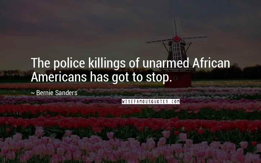 Bernie Sanders Quotes: The police killings of unarmed African Americans has got to stop.