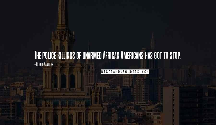 Bernie Sanders Quotes: The police killings of unarmed African Americans has got to stop.