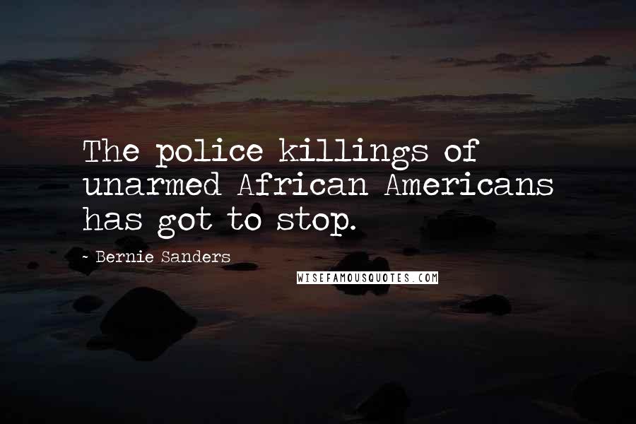 Bernie Sanders Quotes: The police killings of unarmed African Americans has got to stop.