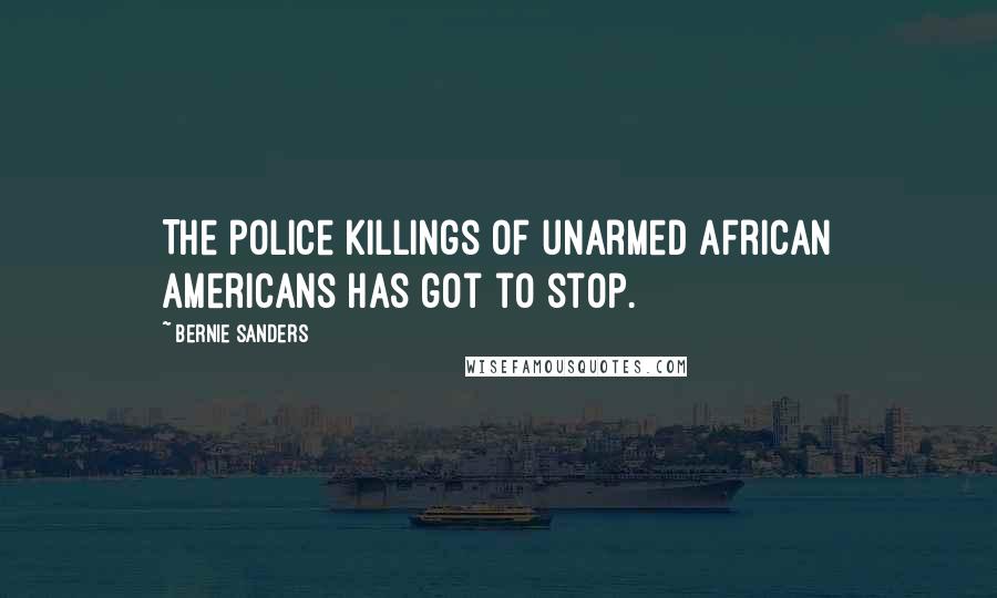 Bernie Sanders Quotes: The police killings of unarmed African Americans has got to stop.