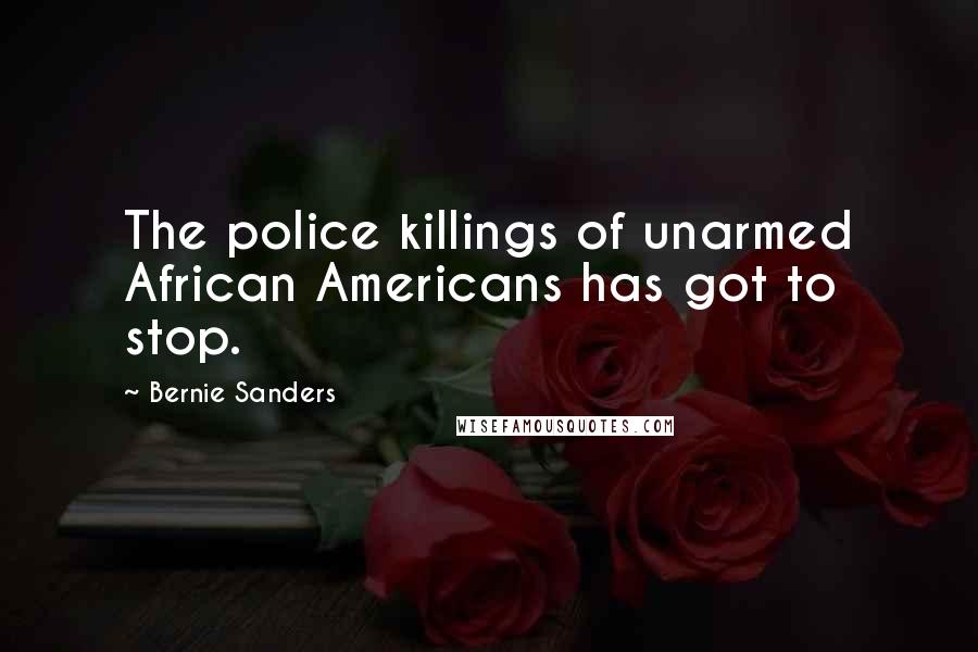 Bernie Sanders Quotes: The police killings of unarmed African Americans has got to stop.