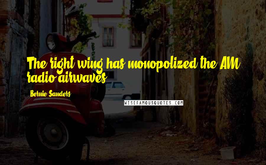 Bernie Sanders Quotes: The right wing has monopolized the AM radio airwaves.
