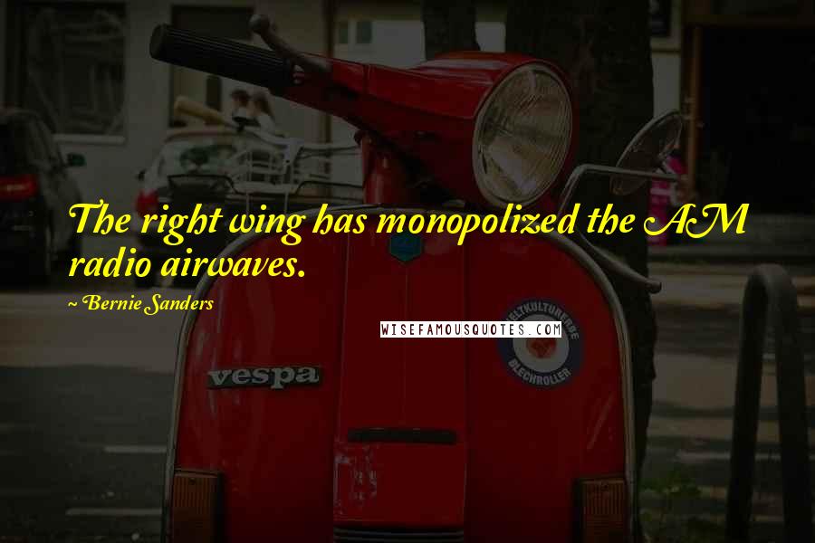 Bernie Sanders Quotes: The right wing has monopolized the AM radio airwaves.