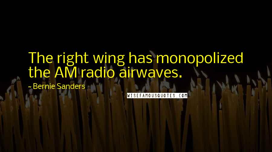 Bernie Sanders Quotes: The right wing has monopolized the AM radio airwaves.