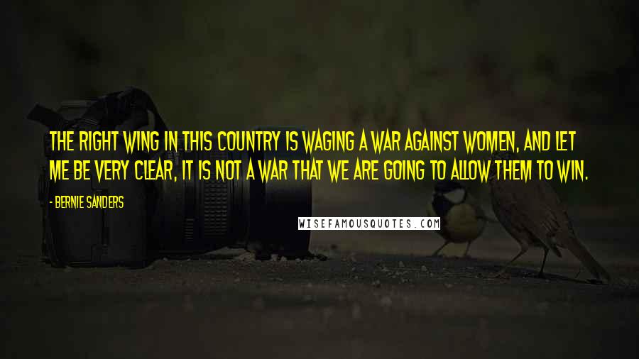 Bernie Sanders Quotes: The right wing in this country is waging a war against women, and let me be very clear, it is not a war that we are going to allow them to win.
