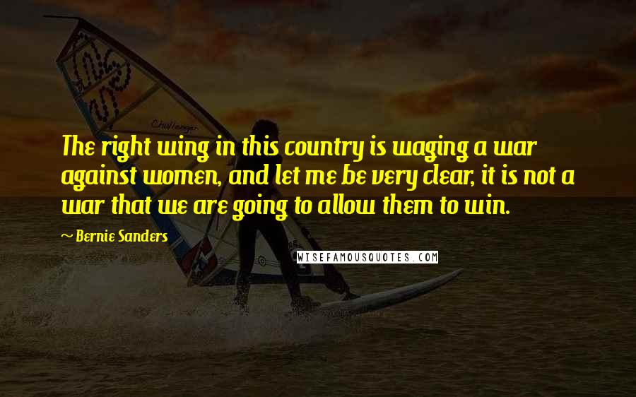 Bernie Sanders Quotes: The right wing in this country is waging a war against women, and let me be very clear, it is not a war that we are going to allow them to win.
