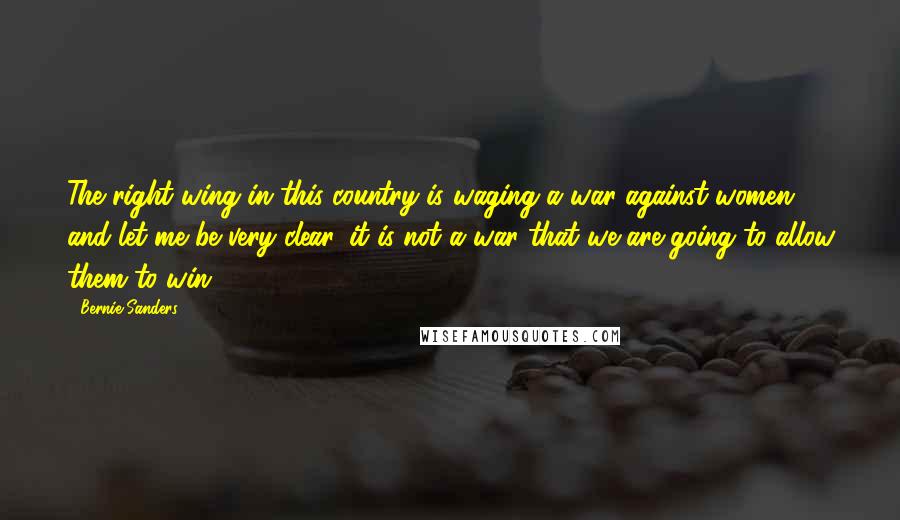 Bernie Sanders Quotes: The right wing in this country is waging a war against women, and let me be very clear, it is not a war that we are going to allow them to win.