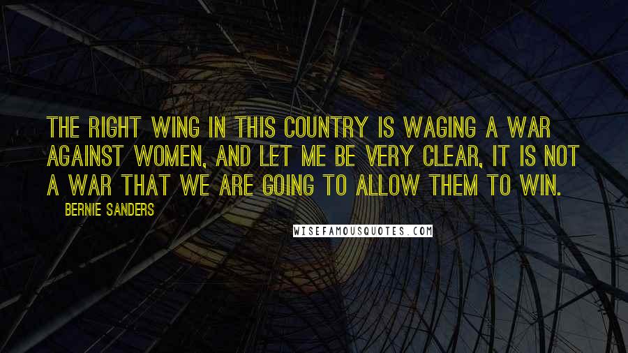 Bernie Sanders Quotes: The right wing in this country is waging a war against women, and let me be very clear, it is not a war that we are going to allow them to win.