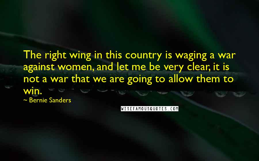 Bernie Sanders Quotes: The right wing in this country is waging a war against women, and let me be very clear, it is not a war that we are going to allow them to win.