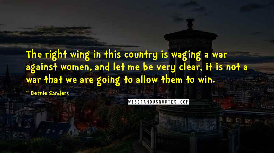 Bernie Sanders Quotes: The right wing in this country is waging a war against women, and let me be very clear, it is not a war that we are going to allow them to win.