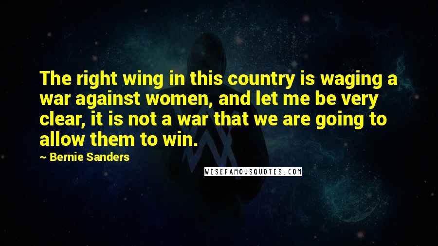 Bernie Sanders Quotes: The right wing in this country is waging a war against women, and let me be very clear, it is not a war that we are going to allow them to win.