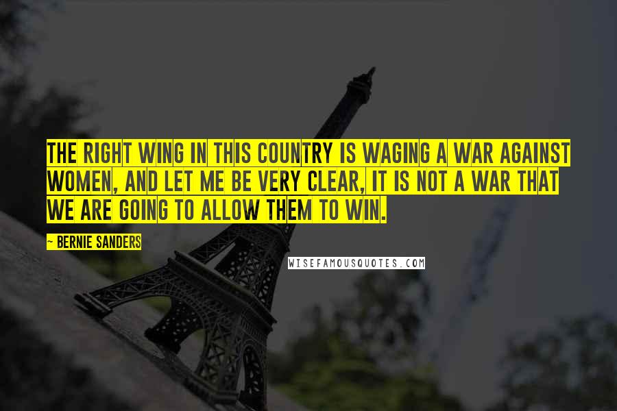 Bernie Sanders Quotes: The right wing in this country is waging a war against women, and let me be very clear, it is not a war that we are going to allow them to win.