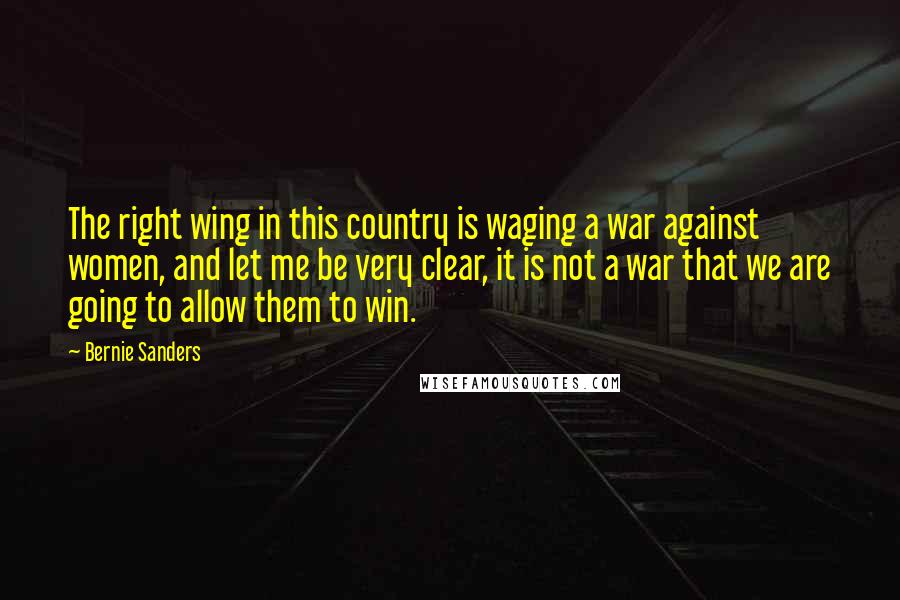 Bernie Sanders Quotes: The right wing in this country is waging a war against women, and let me be very clear, it is not a war that we are going to allow them to win.