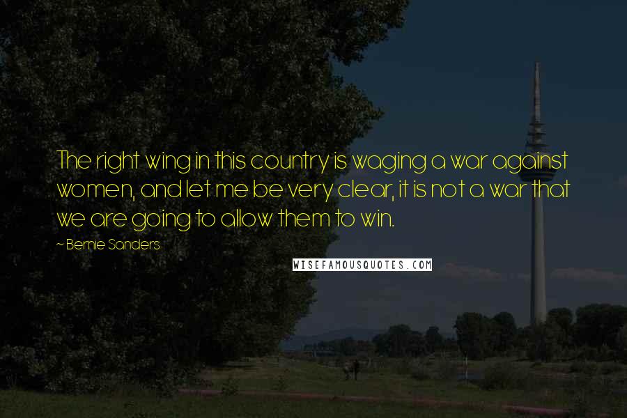 Bernie Sanders Quotes: The right wing in this country is waging a war against women, and let me be very clear, it is not a war that we are going to allow them to win.