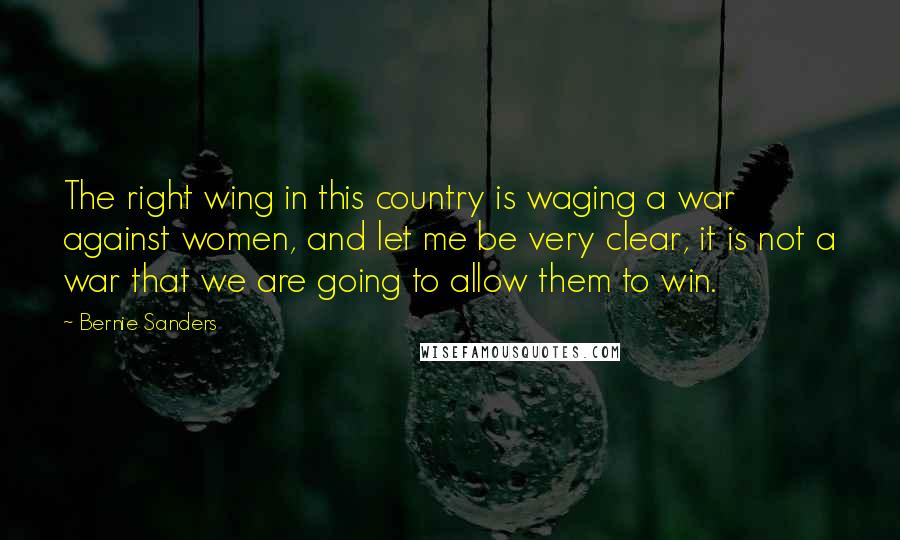 Bernie Sanders Quotes: The right wing in this country is waging a war against women, and let me be very clear, it is not a war that we are going to allow them to win.