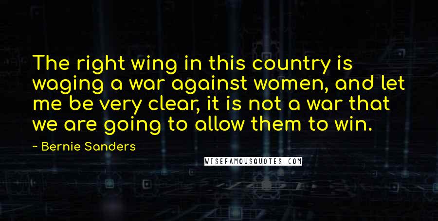 Bernie Sanders Quotes: The right wing in this country is waging a war against women, and let me be very clear, it is not a war that we are going to allow them to win.