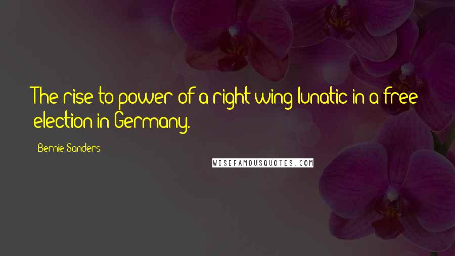 Bernie Sanders Quotes: The rise to power of a right-wing lunatic in a free election in Germany.