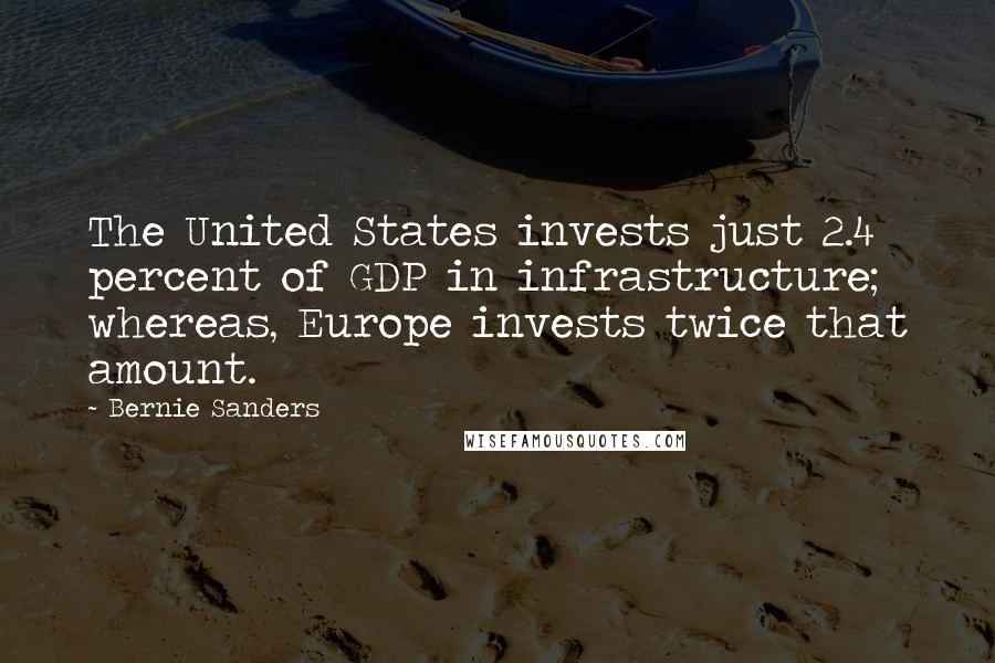 Bernie Sanders Quotes: The United States invests just 2.4 percent of GDP in infrastructure; whereas, Europe invests twice that amount.