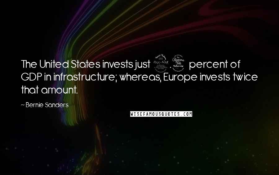 Bernie Sanders Quotes: The United States invests just 2.4 percent of GDP in infrastructure; whereas, Europe invests twice that amount.