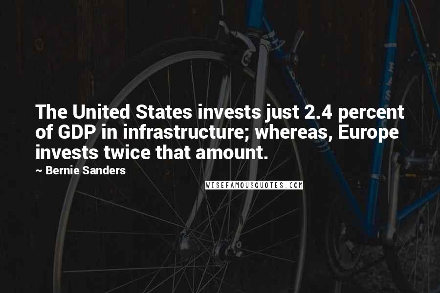 Bernie Sanders Quotes: The United States invests just 2.4 percent of GDP in infrastructure; whereas, Europe invests twice that amount.