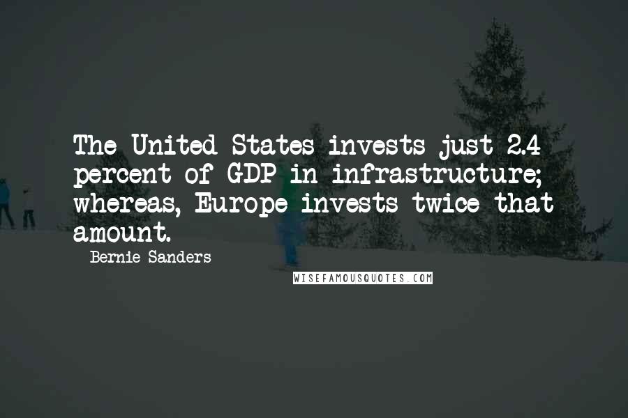 Bernie Sanders Quotes: The United States invests just 2.4 percent of GDP in infrastructure; whereas, Europe invests twice that amount.