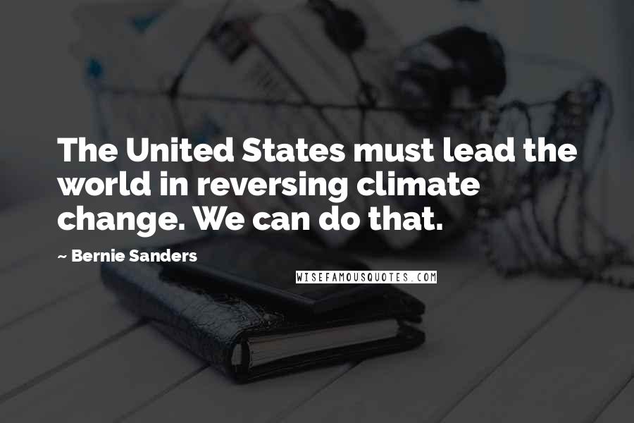 Bernie Sanders Quotes: The United States must lead the world in reversing climate change. We can do that.