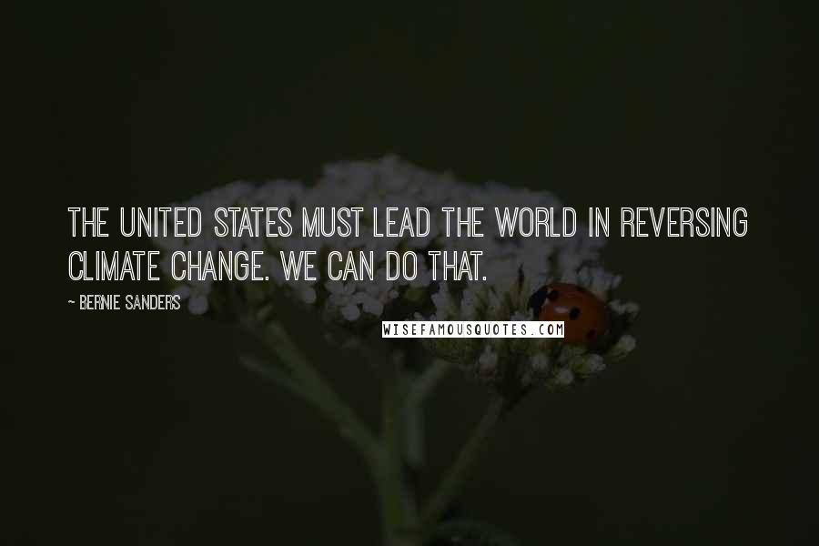 Bernie Sanders Quotes: The United States must lead the world in reversing climate change. We can do that.