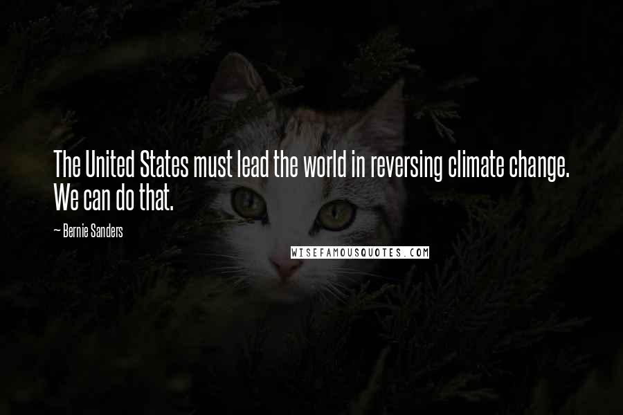 Bernie Sanders Quotes: The United States must lead the world in reversing climate change. We can do that.