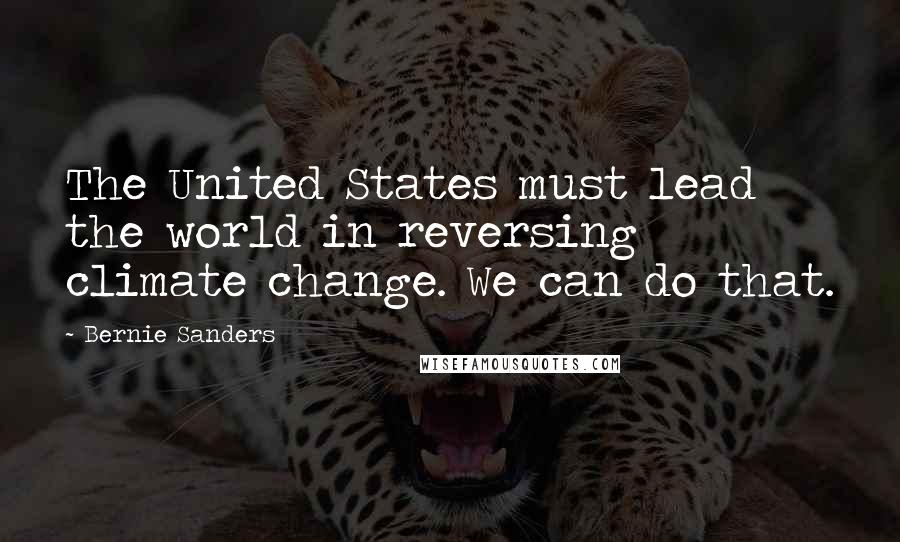 Bernie Sanders Quotes: The United States must lead the world in reversing climate change. We can do that.