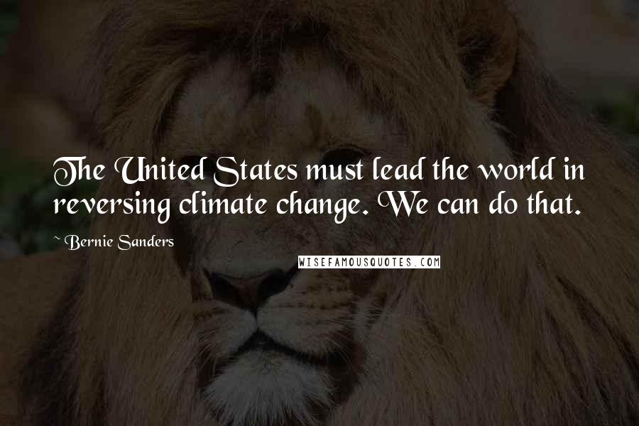 Bernie Sanders Quotes: The United States must lead the world in reversing climate change. We can do that.