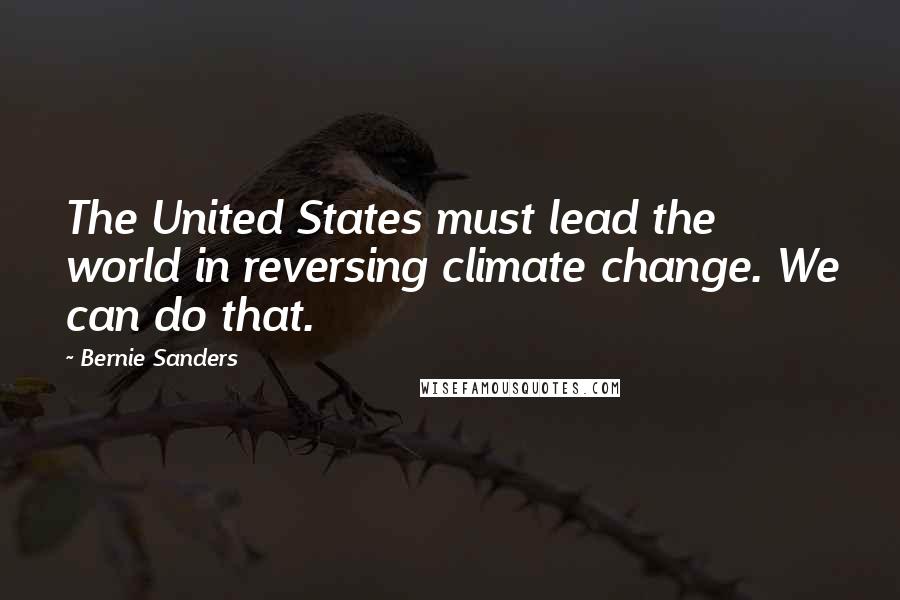 Bernie Sanders Quotes: The United States must lead the world in reversing climate change. We can do that.