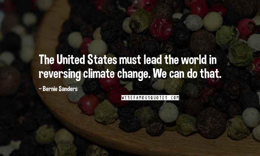 Bernie Sanders Quotes: The United States must lead the world in reversing climate change. We can do that.