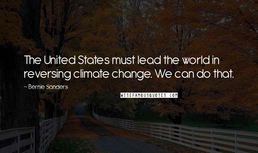 Bernie Sanders Quotes: The United States must lead the world in reversing climate change. We can do that.