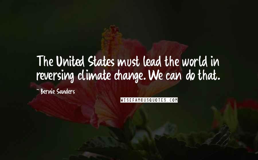 Bernie Sanders Quotes: The United States must lead the world in reversing climate change. We can do that.