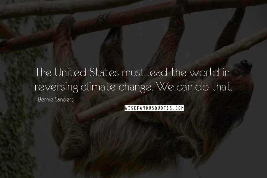 Bernie Sanders Quotes: The United States must lead the world in reversing climate change. We can do that.