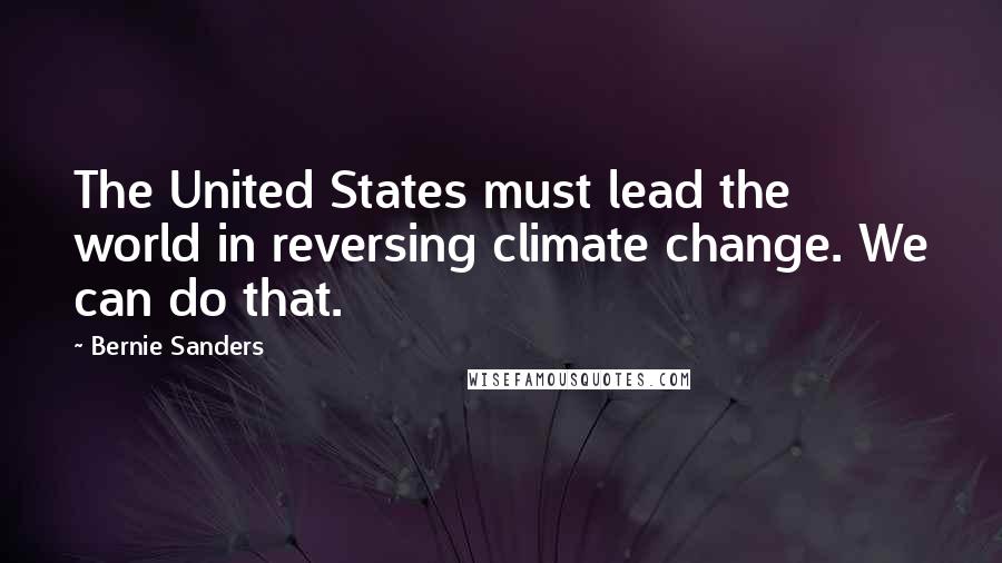 Bernie Sanders Quotes: The United States must lead the world in reversing climate change. We can do that.