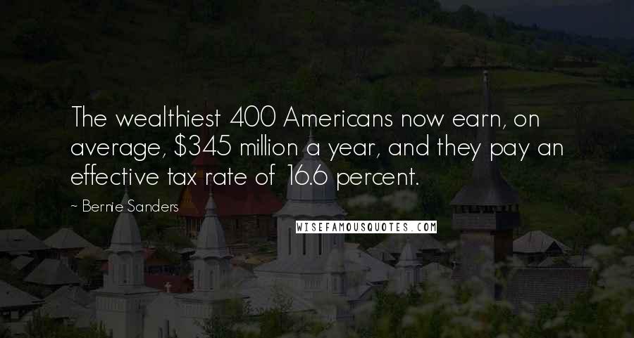 Bernie Sanders Quotes: The wealthiest 400 Americans now earn, on average, $345 million a year, and they pay an effective tax rate of 16.6 percent.