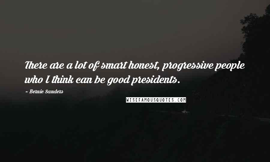 Bernie Sanders Quotes: There are a lot of smart honest, progressive people who I think can be good presidents.