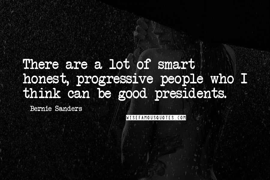 Bernie Sanders Quotes: There are a lot of smart honest, progressive people who I think can be good presidents.
