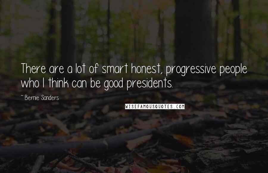 Bernie Sanders Quotes: There are a lot of smart honest, progressive people who I think can be good presidents.