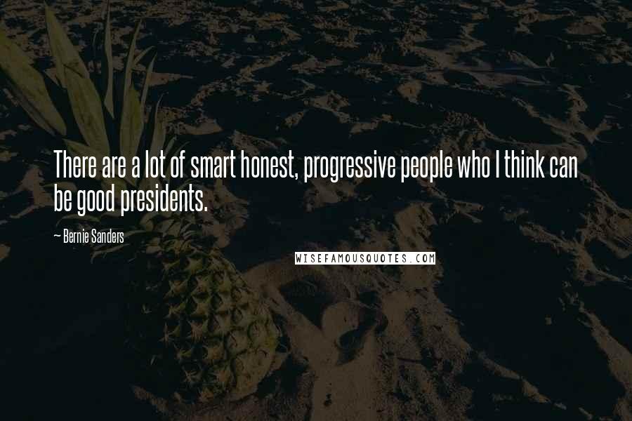 Bernie Sanders Quotes: There are a lot of smart honest, progressive people who I think can be good presidents.