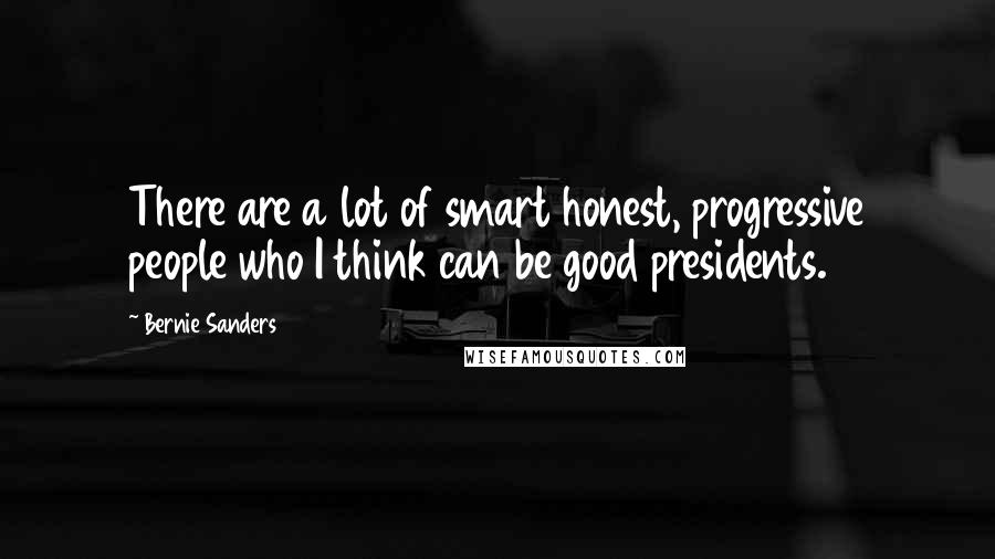 Bernie Sanders Quotes: There are a lot of smart honest, progressive people who I think can be good presidents.