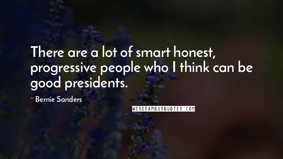 Bernie Sanders Quotes: There are a lot of smart honest, progressive people who I think can be good presidents.
