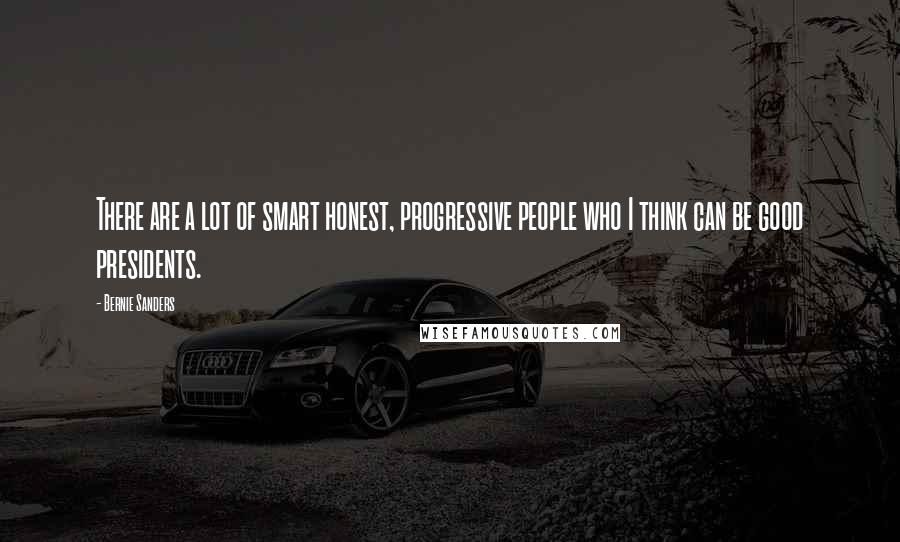 Bernie Sanders Quotes: There are a lot of smart honest, progressive people who I think can be good presidents.