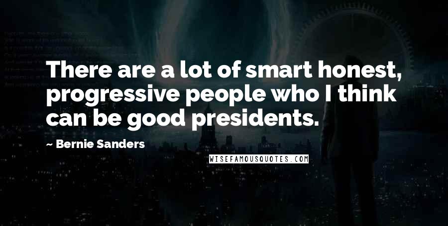 Bernie Sanders Quotes: There are a lot of smart honest, progressive people who I think can be good presidents.