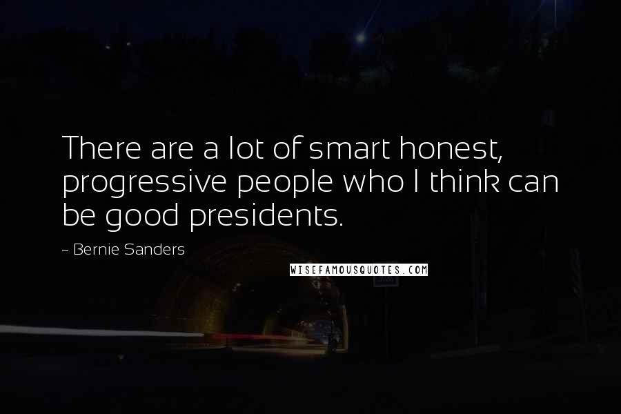 Bernie Sanders Quotes: There are a lot of smart honest, progressive people who I think can be good presidents.