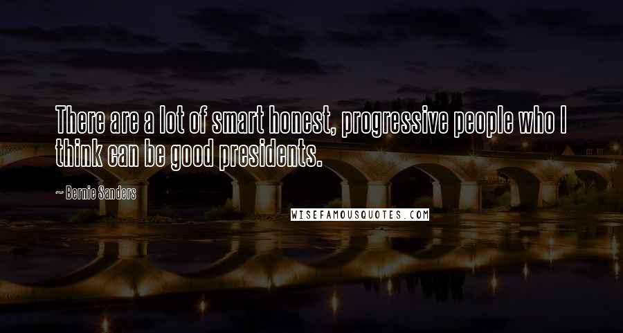Bernie Sanders Quotes: There are a lot of smart honest, progressive people who I think can be good presidents.
