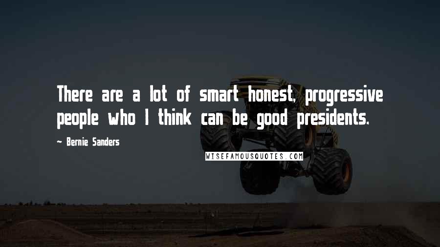 Bernie Sanders Quotes: There are a lot of smart honest, progressive people who I think can be good presidents.