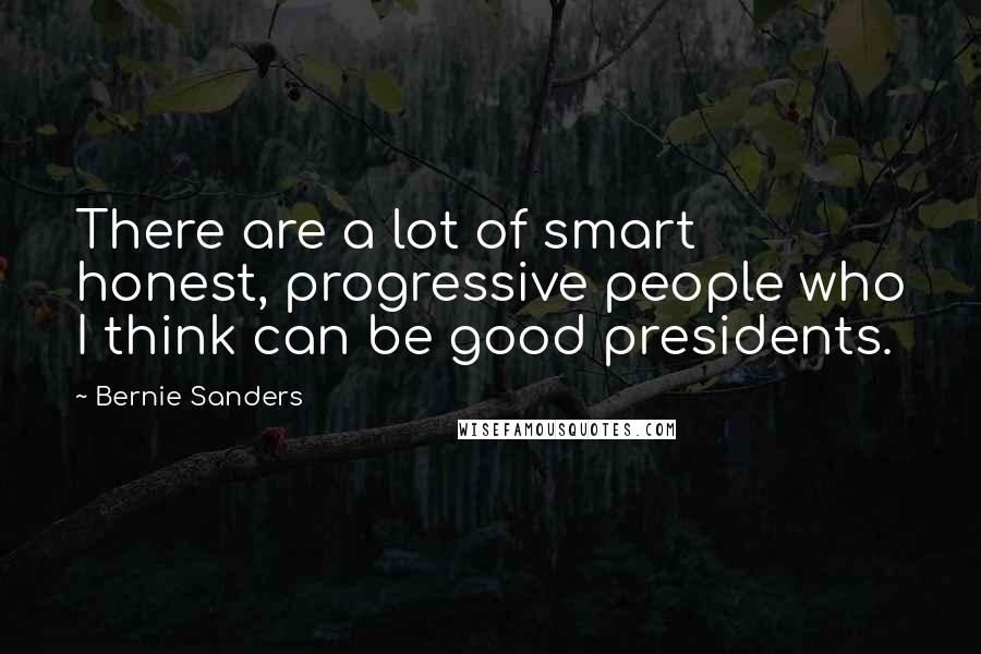 Bernie Sanders Quotes: There are a lot of smart honest, progressive people who I think can be good presidents.